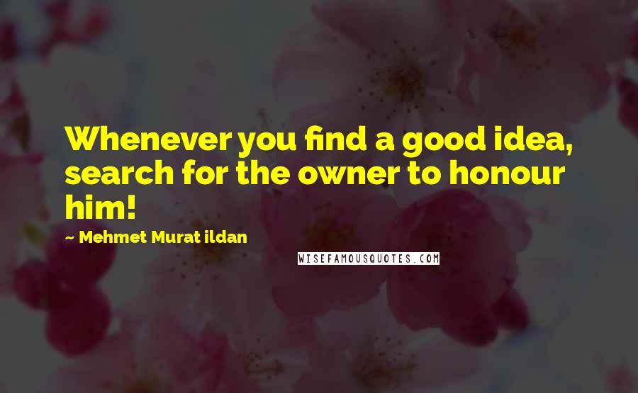 Mehmet Murat Ildan Quotes: Whenever you find a good idea, search for the owner to honour him!