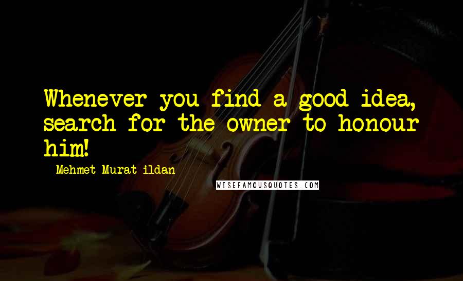 Mehmet Murat Ildan Quotes: Whenever you find a good idea, search for the owner to honour him!