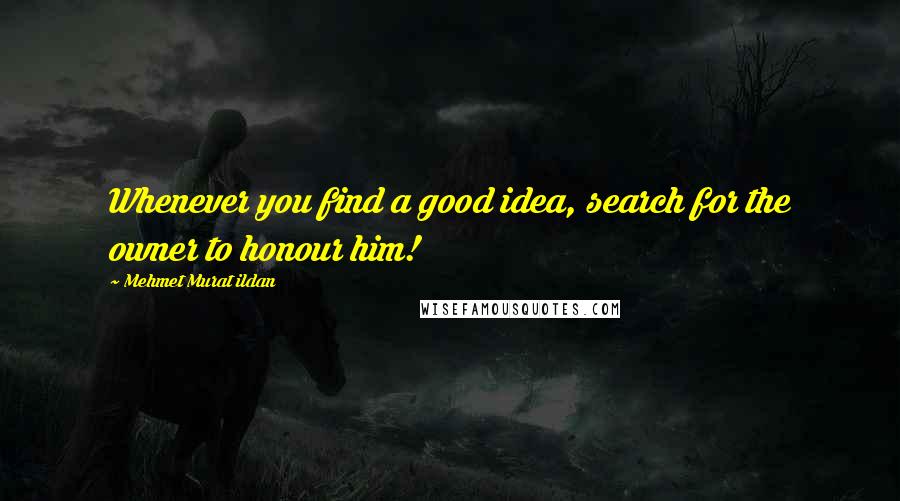 Mehmet Murat Ildan Quotes: Whenever you find a good idea, search for the owner to honour him!