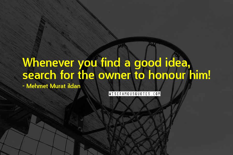 Mehmet Murat Ildan Quotes: Whenever you find a good idea, search for the owner to honour him!