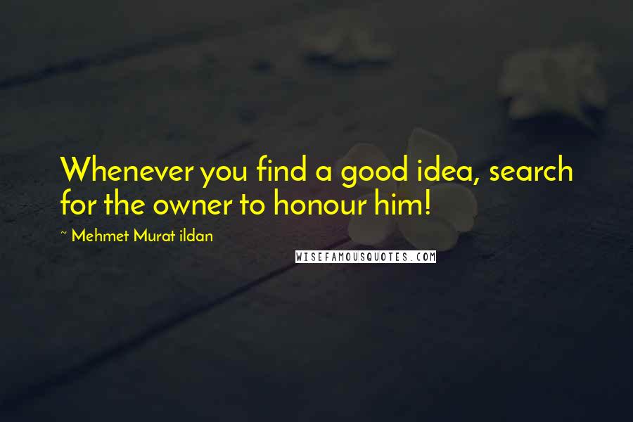 Mehmet Murat Ildan Quotes: Whenever you find a good idea, search for the owner to honour him!