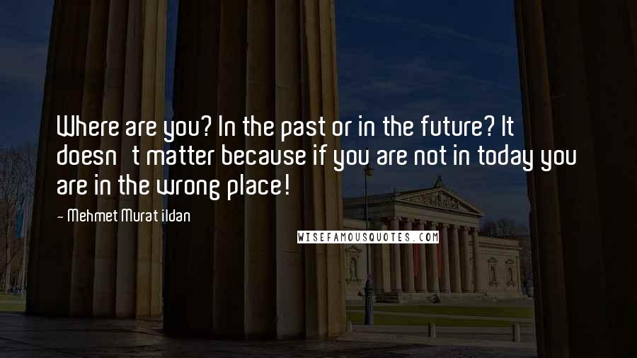 Mehmet Murat Ildan Quotes: Where are you? In the past or in the future? It doesn't matter because if you are not in today you are in the wrong place!