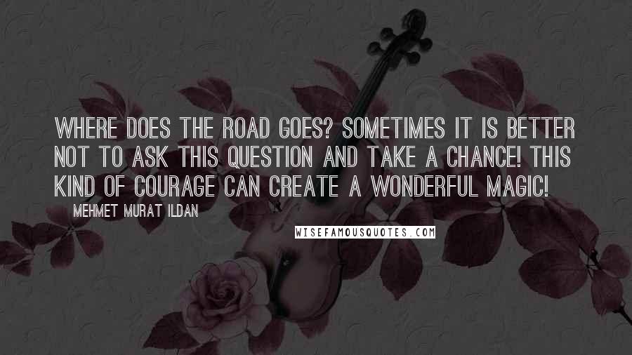 Mehmet Murat Ildan Quotes: Where does the road goes? Sometimes it is better not to ask this question and take a chance! This kind of courage can create a wonderful magic!