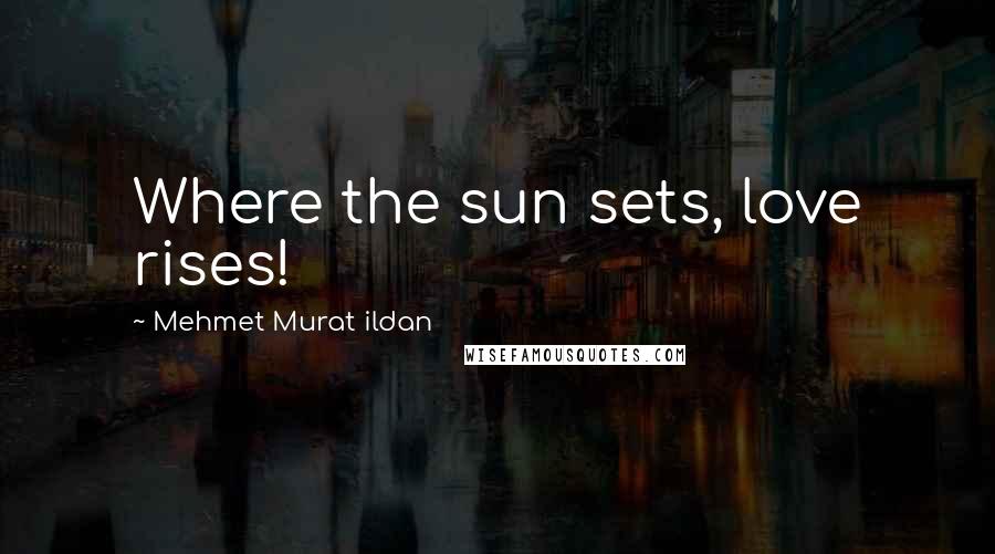 Mehmet Murat Ildan Quotes: Where the sun sets, love rises!