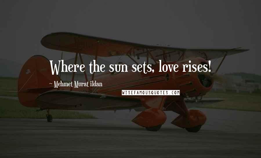 Mehmet Murat Ildan Quotes: Where the sun sets, love rises!