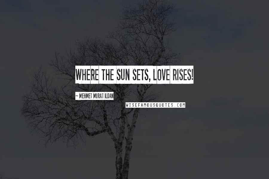 Mehmet Murat Ildan Quotes: Where the sun sets, love rises!