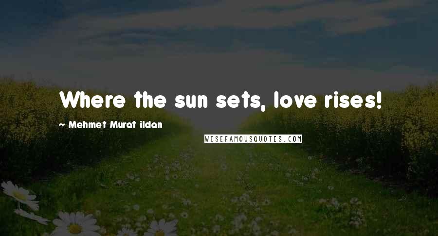 Mehmet Murat Ildan Quotes: Where the sun sets, love rises!