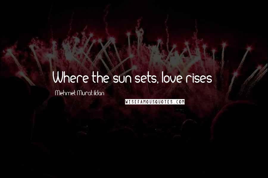 Mehmet Murat Ildan Quotes: Where the sun sets, love rises!