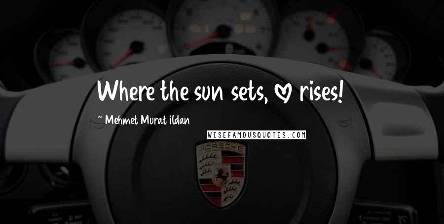 Mehmet Murat Ildan Quotes: Where the sun sets, love rises!