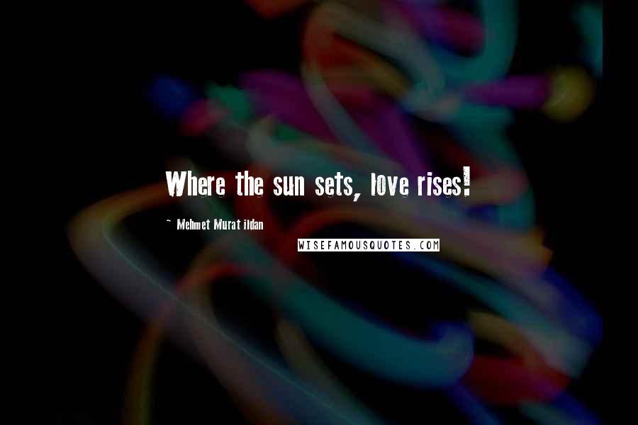 Mehmet Murat Ildan Quotes: Where the sun sets, love rises!