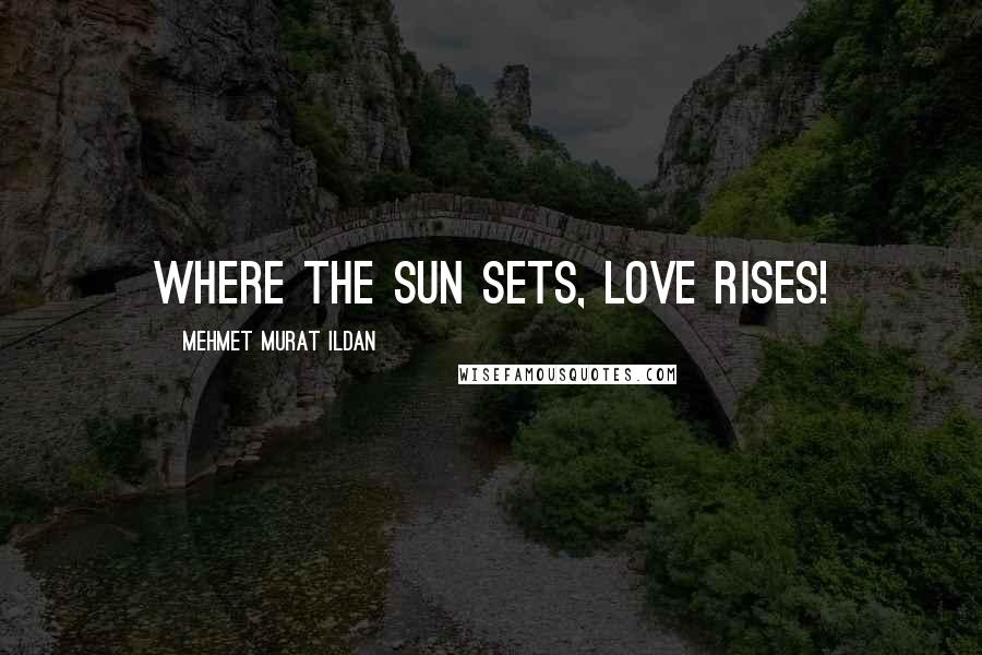 Mehmet Murat Ildan Quotes: Where the sun sets, love rises!