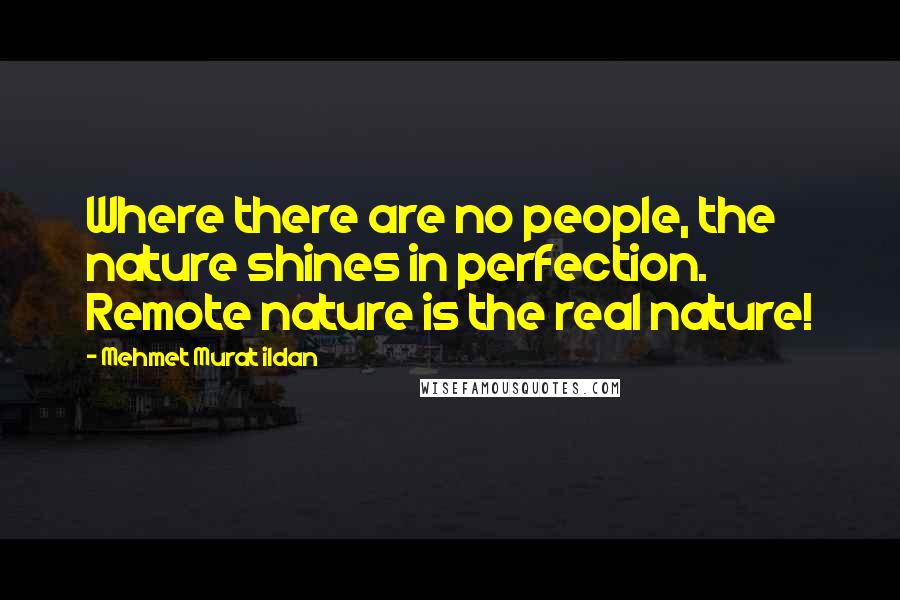Mehmet Murat Ildan Quotes: Where there are no people, the nature shines in perfection. Remote nature is the real nature!