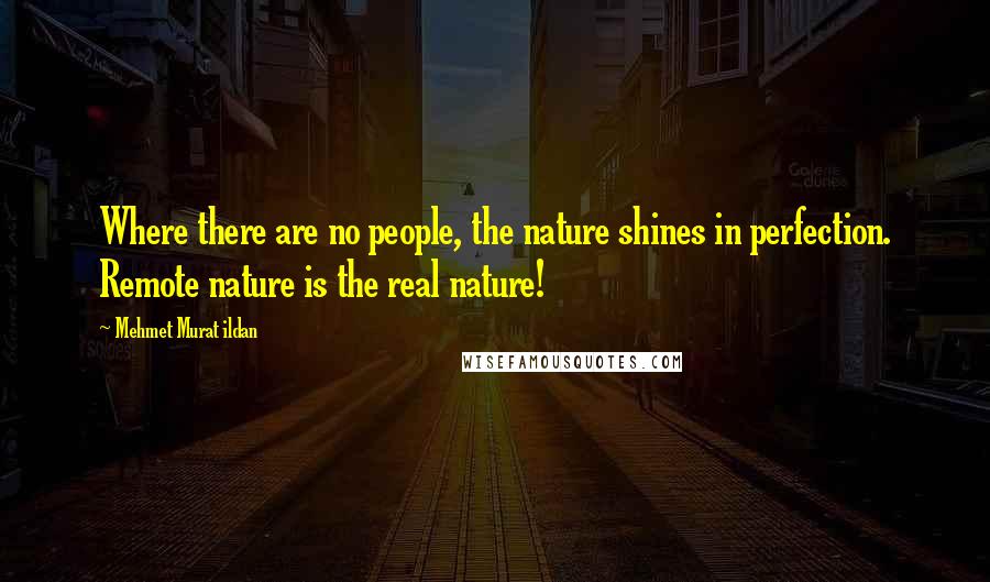 Mehmet Murat Ildan Quotes: Where there are no people, the nature shines in perfection. Remote nature is the real nature!