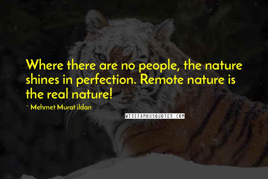 Mehmet Murat Ildan Quotes: Where there are no people, the nature shines in perfection. Remote nature is the real nature!