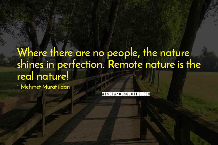 Mehmet Murat Ildan Quotes: Where there are no people, the nature shines in perfection. Remote nature is the real nature!