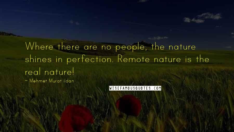 Mehmet Murat Ildan Quotes: Where there are no people, the nature shines in perfection. Remote nature is the real nature!