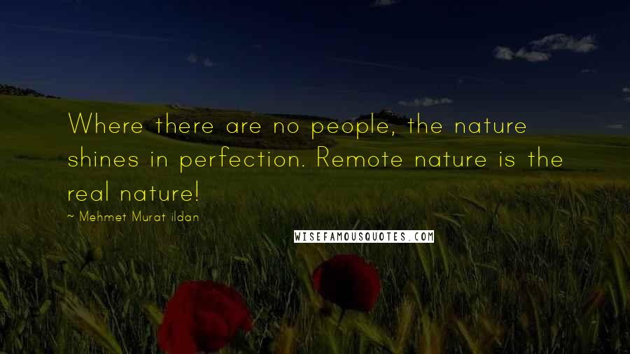 Mehmet Murat Ildan Quotes: Where there are no people, the nature shines in perfection. Remote nature is the real nature!