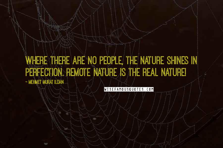 Mehmet Murat Ildan Quotes: Where there are no people, the nature shines in perfection. Remote nature is the real nature!