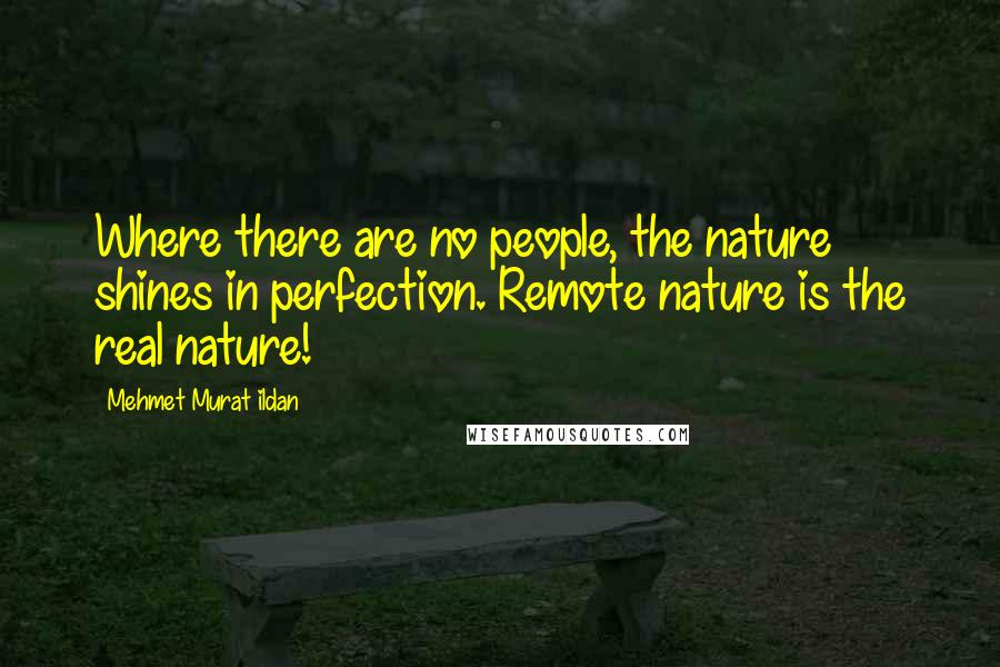 Mehmet Murat Ildan Quotes: Where there are no people, the nature shines in perfection. Remote nature is the real nature!