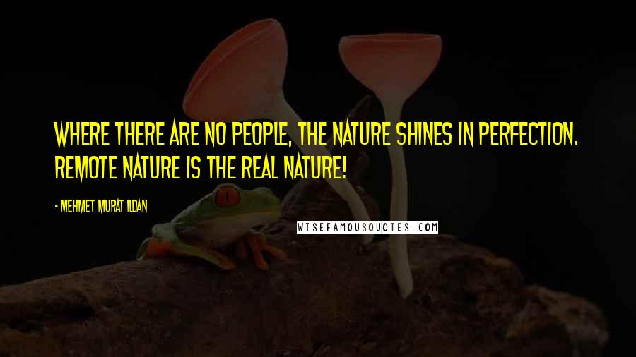 Mehmet Murat Ildan Quotes: Where there are no people, the nature shines in perfection. Remote nature is the real nature!