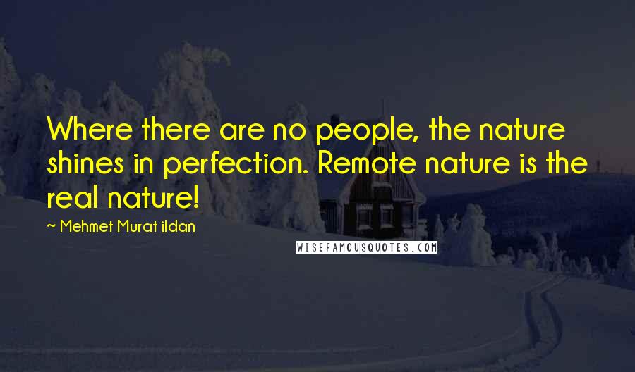 Mehmet Murat Ildan Quotes: Where there are no people, the nature shines in perfection. Remote nature is the real nature!