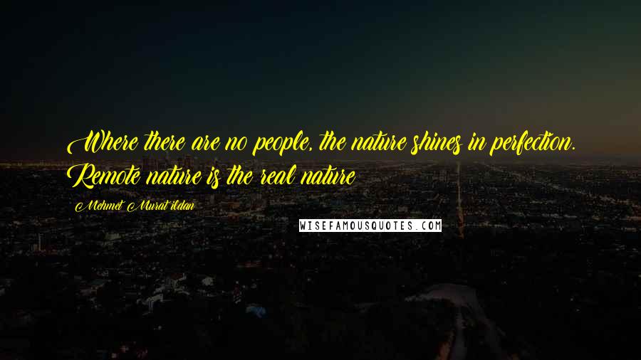 Mehmet Murat Ildan Quotes: Where there are no people, the nature shines in perfection. Remote nature is the real nature!