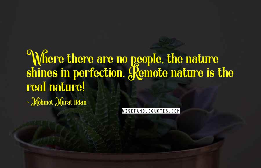 Mehmet Murat Ildan Quotes: Where there are no people, the nature shines in perfection. Remote nature is the real nature!