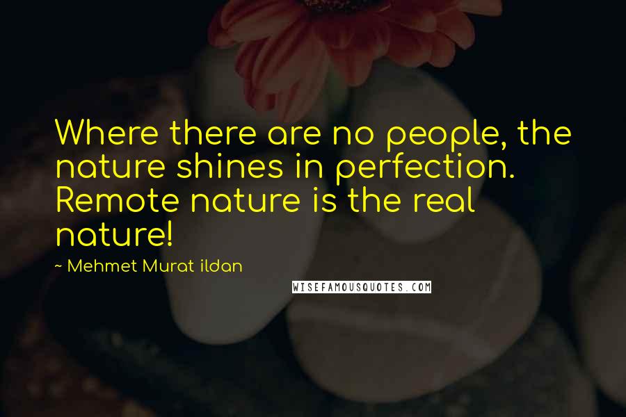 Mehmet Murat Ildan Quotes: Where there are no people, the nature shines in perfection. Remote nature is the real nature!