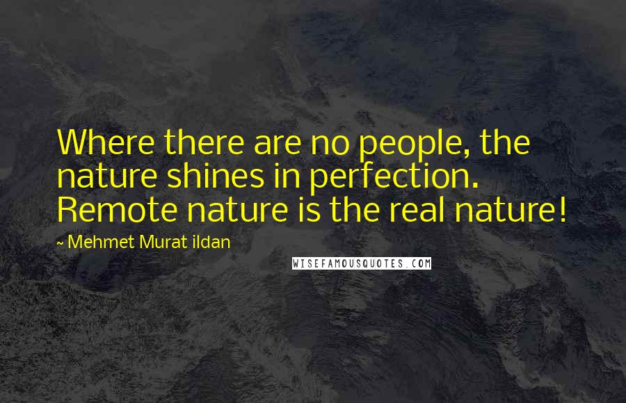 Mehmet Murat Ildan Quotes: Where there are no people, the nature shines in perfection. Remote nature is the real nature!