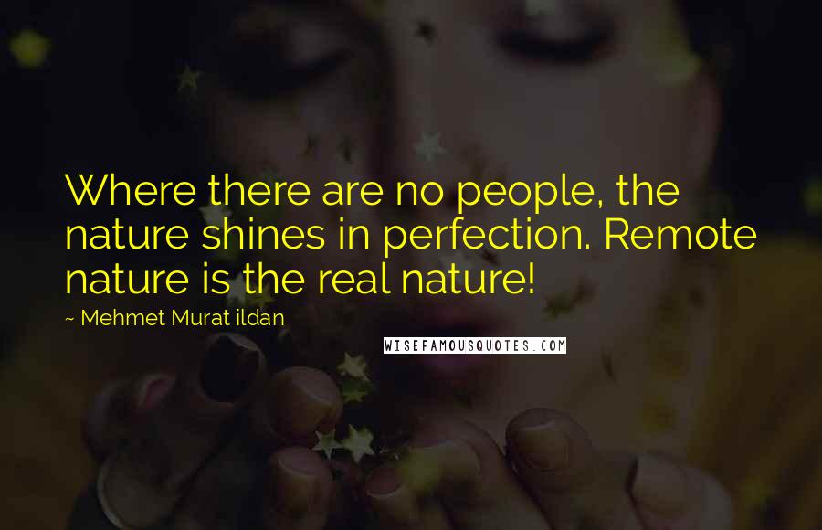 Mehmet Murat Ildan Quotes: Where there are no people, the nature shines in perfection. Remote nature is the real nature!