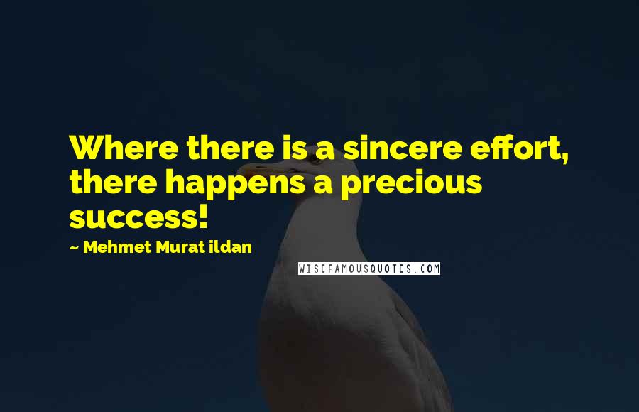 Mehmet Murat Ildan Quotes: Where there is a sincere effort, there happens a precious success!