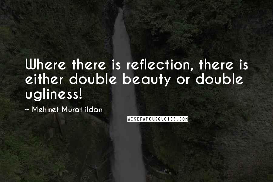 Mehmet Murat Ildan Quotes: Where there is reflection, there is either double beauty or double ugliness!