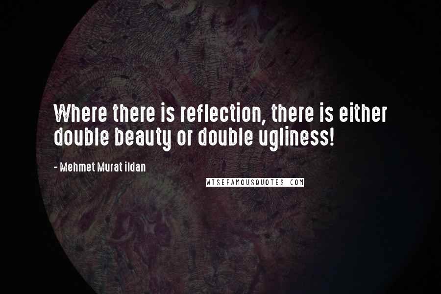 Mehmet Murat Ildan Quotes: Where there is reflection, there is either double beauty or double ugliness!