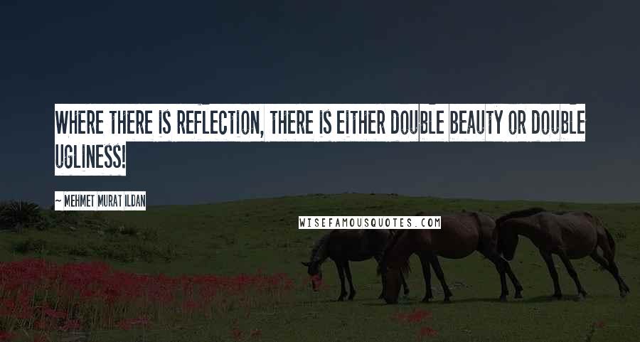 Mehmet Murat Ildan Quotes: Where there is reflection, there is either double beauty or double ugliness!