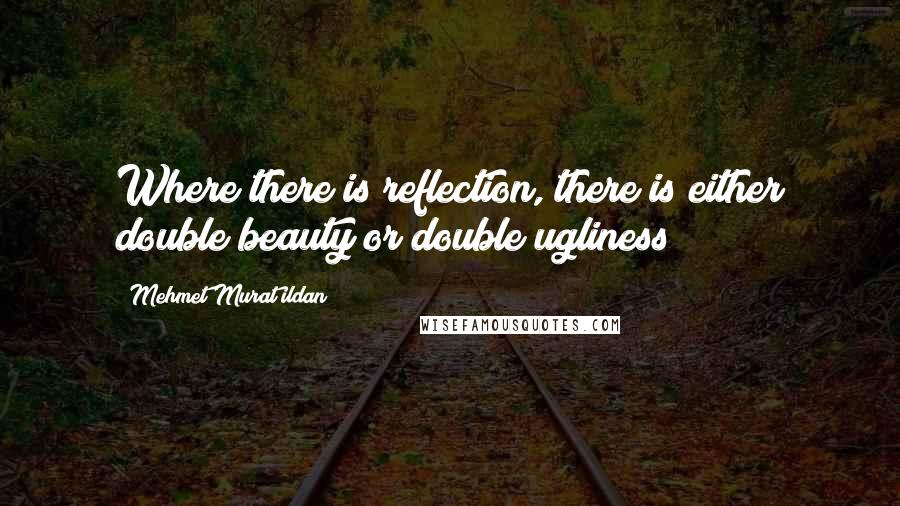 Mehmet Murat Ildan Quotes: Where there is reflection, there is either double beauty or double ugliness!