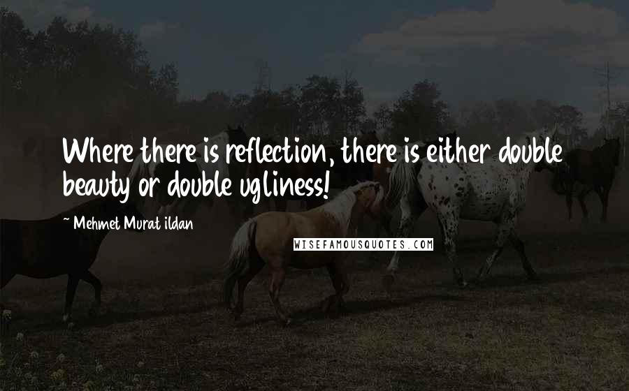 Mehmet Murat Ildan Quotes: Where there is reflection, there is either double beauty or double ugliness!