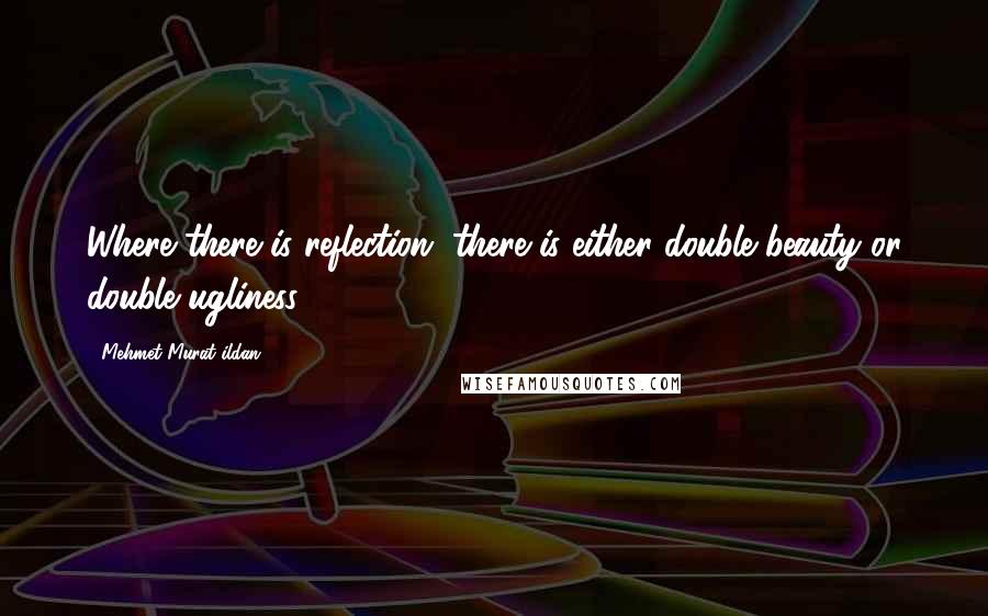 Mehmet Murat Ildan Quotes: Where there is reflection, there is either double beauty or double ugliness!