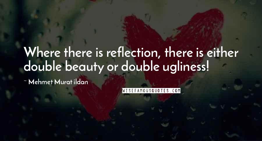 Mehmet Murat Ildan Quotes: Where there is reflection, there is either double beauty or double ugliness!