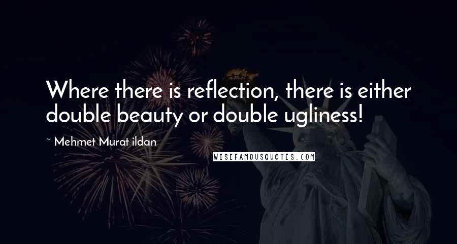 Mehmet Murat Ildan Quotes: Where there is reflection, there is either double beauty or double ugliness!