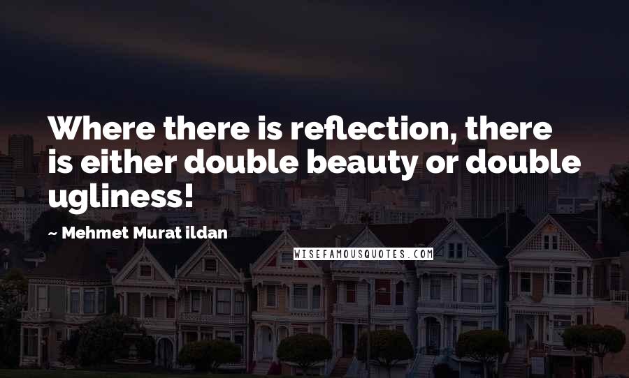 Mehmet Murat Ildan Quotes: Where there is reflection, there is either double beauty or double ugliness!