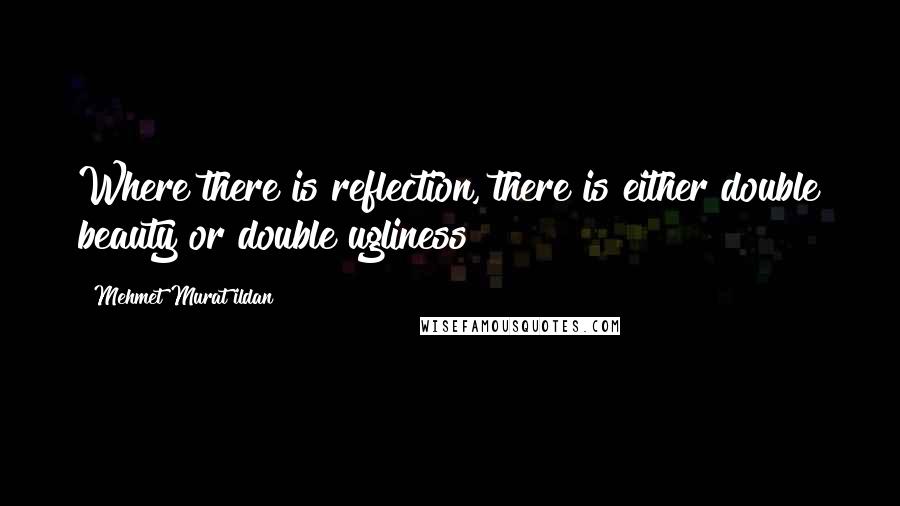 Mehmet Murat Ildan Quotes: Where there is reflection, there is either double beauty or double ugliness!