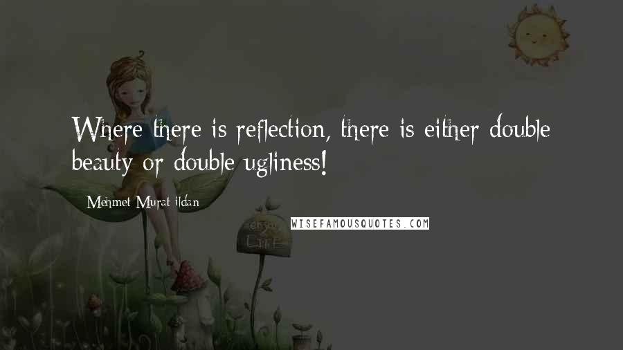 Mehmet Murat Ildan Quotes: Where there is reflection, there is either double beauty or double ugliness!