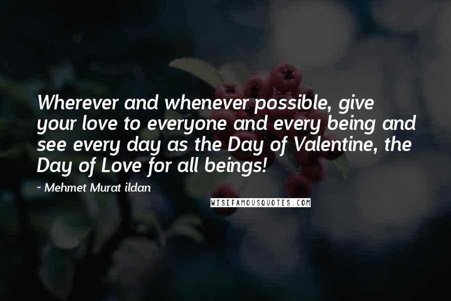 Mehmet Murat Ildan Quotes: Wherever and whenever possible, give your love to everyone and every being and see every day as the Day of Valentine, the Day of Love for all beings!