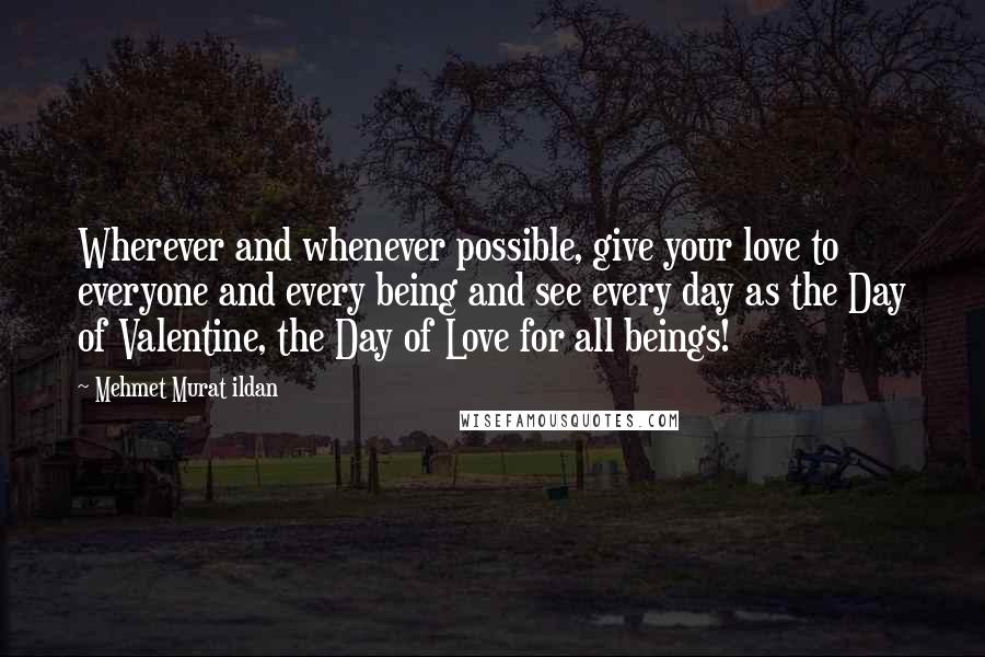 Mehmet Murat Ildan Quotes: Wherever and whenever possible, give your love to everyone and every being and see every day as the Day of Valentine, the Day of Love for all beings!