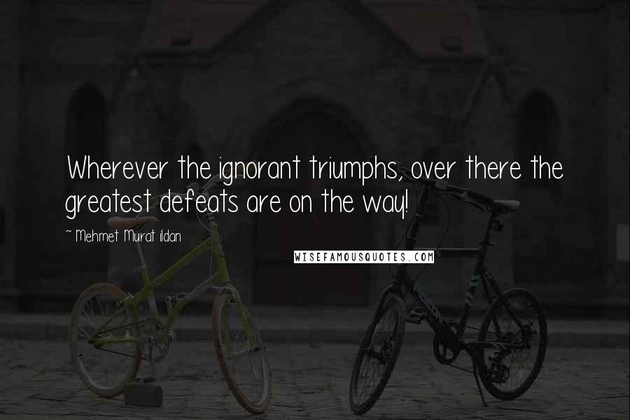 Mehmet Murat Ildan Quotes: Wherever the ignorant triumphs, over there the greatest defeats are on the way!