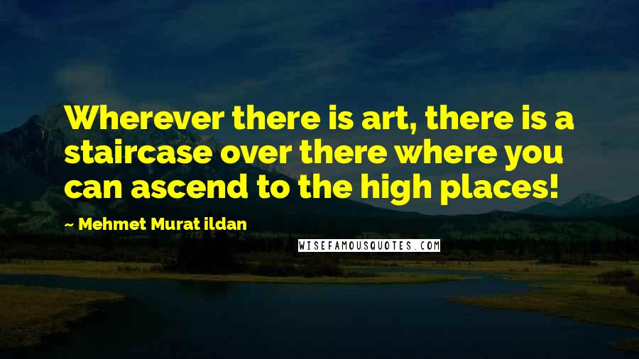 Mehmet Murat Ildan Quotes: Wherever there is art, there is a staircase over there where you can ascend to the high places!
