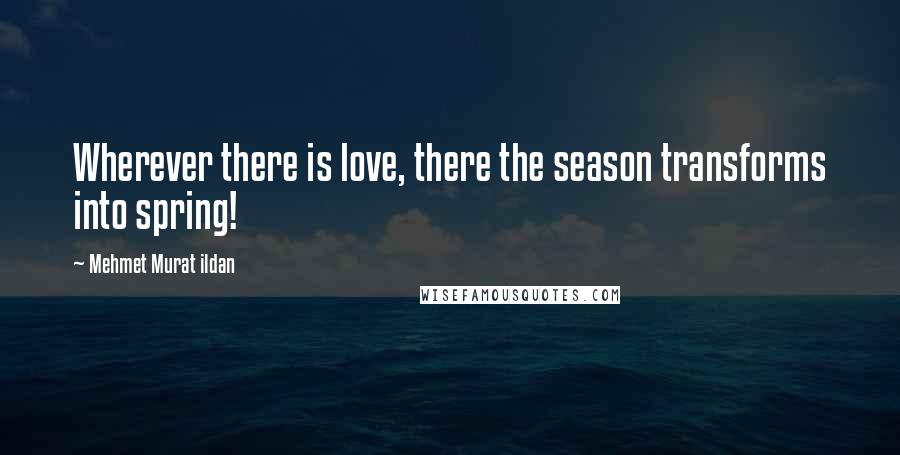 Mehmet Murat Ildan Quotes: Wherever there is love, there the season transforms into spring!