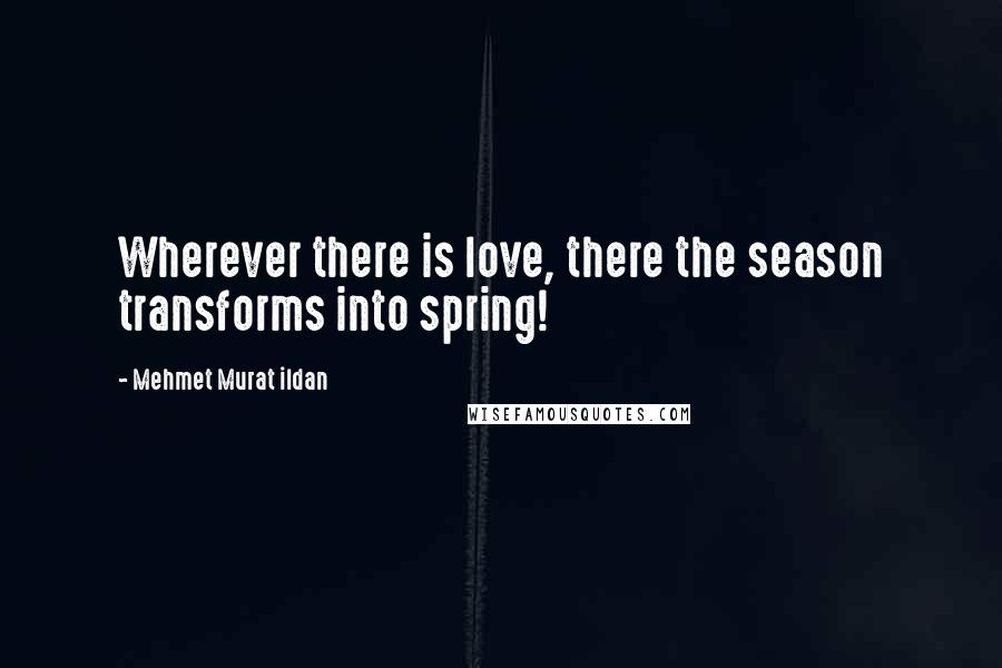 Mehmet Murat Ildan Quotes: Wherever there is love, there the season transforms into spring!