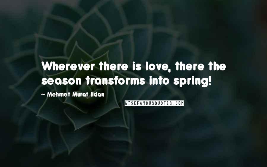 Mehmet Murat Ildan Quotes: Wherever there is love, there the season transforms into spring!