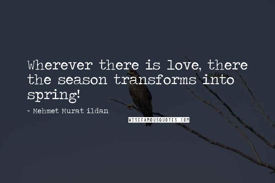 Mehmet Murat Ildan Quotes: Wherever there is love, there the season transforms into spring!